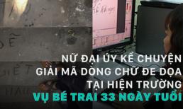 Nữ đại úy kể chuyện giải mã dòng chữ đe dọa vụ bé trai 33 ngày tuổi bị mẹ dìm chết