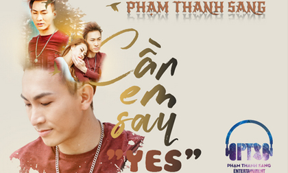 Ca sĩ Phạm Thanh Sang: “Cần em say yes” có thể là bài hát HIT đáng để nghe trong thị trường âm nhạc 2018